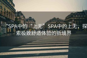 “SPA中的“上無”SPA中的上無，探索極致舒適體驗的新境界