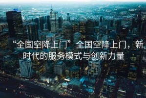 “全國空降上門”全國空降上門，新時代的服務(wù)模式與創(chuàng)新力量