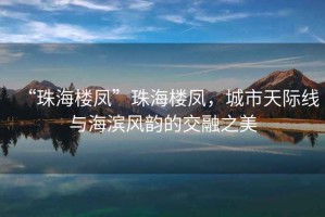 “珠海樓鳳”珠海樓鳳，城市天際線與海濱風(fēng)韻的交融之美