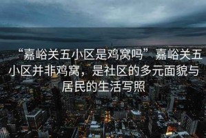 “嘉峪關(guān)五小區(qū)是雞窩嗎”嘉峪關(guān)五小區(qū)并非雞窩，是社區(qū)的多元面貌與居民的生活寫照