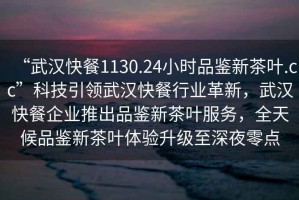 “武漢快餐1130.24小時品鑒新茶葉.cc”科技引領(lǐng)武漢快餐行業(yè)革新，武漢快餐企業(yè)推出品鑒新茶葉服務，全天候品鑒新茶葉體驗升級至深夜零點