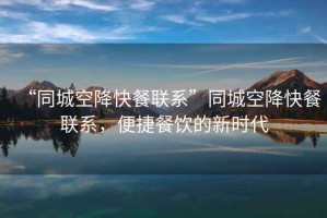 “同城空降快餐聯(lián)系”同城空降快餐聯(lián)系，便捷餐飲的新時代