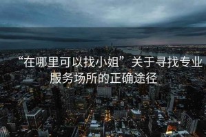 “在哪里可以找小姐”關于尋找專業(yè)服務場所的正確途徑
