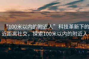 “100米以內(nèi)的附近人”科技革新下的近距離社交，探索100米以內(nèi)的附近人