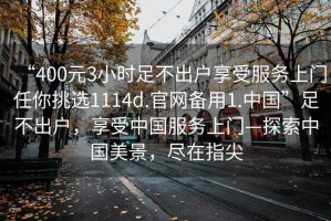 “400元3小時足不出戶享受服務上門任你挑選1114d.官網備用1.中國”足不出戶，享受中國服務上門—探索中國美景，盡在指尖