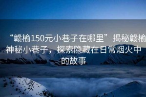 “贛榆150元小巷子在哪里”揭秘贛榆神秘小巷子，探索隱藏在日常煙火中的故事