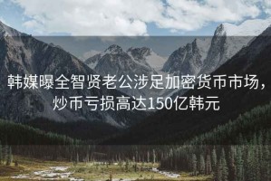 韓媒曝全智賢老公涉足加密貨幣市場(chǎng)，炒幣虧損高達(dá)150億韓元