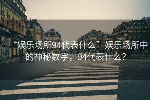 “娛樂(lè)場(chǎng)所94代表什么”娛樂(lè)場(chǎng)所中的神秘?cái)?shù)字，94代表什么？