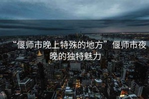 “偃師市晚上特殊的地方”偃師市夜晚的獨(dú)特魅力