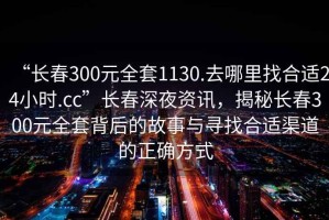 “長春300元全套1130.去哪里找合適24小時.cc”長春深夜資訊，揭秘長春300元全套背后的故事與尋找合適渠道的正確方式