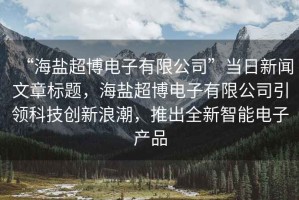 “海鹽超博電子有限公司”當日新聞文章標題，海鹽超博電子有限公司引領科技創(chuàng)新浪潮，推出全新智能電子產(chǎn)品
