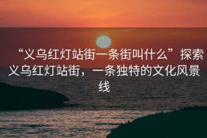 “義烏紅燈站街一條街叫什么”探索義烏紅燈站街，一條獨(dú)特的文化風(fēng)景線