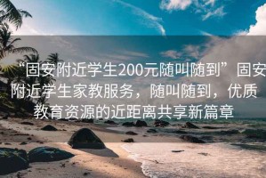 “固安附近學(xué)生200元隨叫隨到”固安附近學(xué)生家教服務(wù)，隨叫隨到，優(yōu)質(zhì)教育資源的近距離共享新篇章