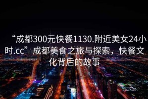 “成都300元快餐1130.附近美女24小時.cc”成都美食之旅與探索，快餐文化背后的故事