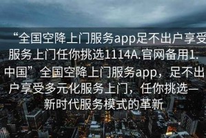 “全國(guó)空降上門服務(wù)app足不出戶享受服務(wù)上門任你挑選1114A.官網(wǎng)備用1.中國(guó)”全國(guó)空降上門服務(wù)app，足不出戶享受多元化服務(wù)上門，任你挑選—新時(shí)代服務(wù)模式的革新