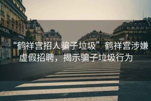 “鶴祥宮招人騙子垃圾”鶴祥宮涉嫌虛假招聘，揭示騙子垃圾行為
