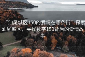 “汕尾城區(qū)150的愛情在哪條街”探索汕尾城區(qū)，尋找數(shù)字150背后的愛情故事