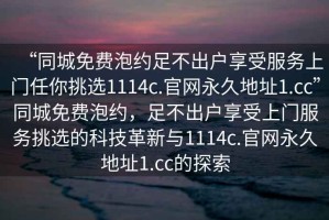 “同城免費泡約足不出戶享受服務(wù)上門任你挑選1114c.官網(wǎng)永久地址1.cc”同城免費泡約，足不出戶享受上門服務(wù)挑選的科技革新與1114c.官網(wǎng)永久地址1.cc的探索