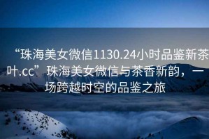 “珠海美女微信1130.24小時品鑒新茶葉.cc”珠海美女微信與茶香新韻，一場跨越時空的品鑒之旅