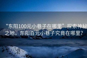 “東陽(yáng)100元小巷子在哪里”探索神秘之地，東陽(yáng)百元小巷子究竟在哪里？