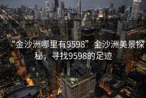 “金沙洲哪里有9598”金沙洲美景探秘，尋找9598的足跡