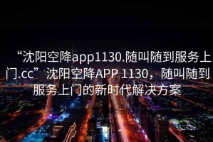 “沈陽(yáng)空降app1130.隨叫隨到服務(wù)上門(mén).cc”沈陽(yáng)空降A(chǔ)PP 1130，隨叫隨到服務(wù)上門(mén)的新時(shí)代解決方案