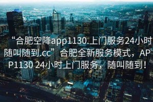 “合肥空降app1130.上門服務(wù)24小時(shí)隨叫隨到.cc”合肥全新服務(wù)模式，APP1130 24小時(shí)上門服務(wù)，隨叫隨到！