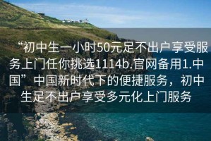 “初中生一小時50元足不出戶享受服務(wù)上門任你挑選1114b.官網(wǎng)備用1.中國”中國新時代下的便捷服務(wù)，初中生足不出戶享受多元化上門服務(wù)