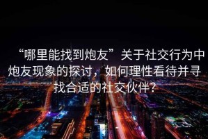 “哪里能找到炮友”關(guān)于社交行為中炮友現(xiàn)象的探討，如何理性看待并尋找合適的社交伙伴？