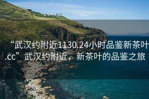 “武漢約附近1130.24小時品鑒新茶葉.cc”武漢約附近，新茶葉的品鑒之旅