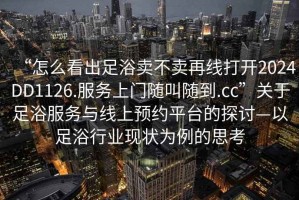 “怎么看出足浴賣不賣再線打開2024DD1126.服務(wù)上門隨叫隨到.cc”關(guān)于足浴服務(wù)與線上預(yù)約平臺的探討—以足浴行業(yè)現(xiàn)狀為例的思考