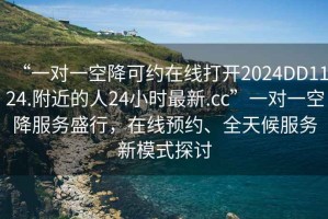 “一對一空降可約在線打開2024DD1124.附近的人24小時(shí)最新.cc”一對一空降服務(wù)盛行，在線預(yù)約、全天候服務(wù)新模式探討