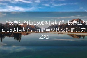 “長(zhǎng)春紅旗街150的小巷子”長(zhǎng)春紅旗街150小巷子，歷史與現(xiàn)代交織的活力之地