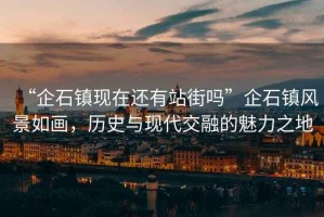 “企石鎮(zhèn)現(xiàn)在還有站街嗎”企石鎮(zhèn)風(fēng)景如畫，歷史與現(xiàn)代交融的魅力之地