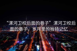 “漯河衛(wèi)校后面的巷子”漯河衛(wèi)校后面的巷子，歲月里的獨(dú)特記憶