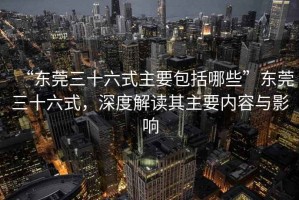 “東莞三十六式主要包括哪些”東莞三十六式，深度解讀其主要內(nèi)容與影響
