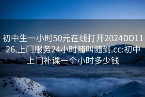 初中生一小時(shí)50元在線打開(kāi)2024DD1126.上門(mén)服務(wù)24小時(shí)隨叫隨到.cc:初中上門(mén)補(bǔ)課一個(gè)小時(shí)多少錢(qián)