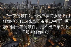 “一夜情軟件足不出戶享受服務(wù)上門(mén)任你挑選1114d.官網(wǎng)備用1.中國(guó)”探索中國(guó)一夜情軟件，足不出戶享受上門(mén)服務(wù)任你挑選