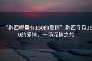 “黔西哪里有150的愛情”黔西尋覓150的愛情，一場(chǎng)深情之旅
