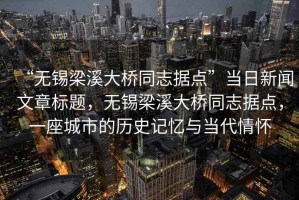“無錫梁溪大橋同志據(jù)點”當日新聞文章標題，無錫梁溪大橋同志據(jù)點，一座城市的歷史記憶與當代情懷