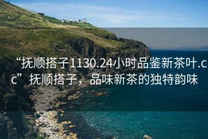 “撫順搭子1130.24小時品鑒新茶葉.cc”撫順搭子，品味新茶的獨特韻味