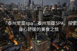 “泰州葷菜spa”泰州葷菜SPA，探索身心舒緩的美食之旅