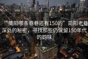 “簡陽哪條巷巷還有150的”簡陽老巷深處的秘密，尋找那些仍保留150年代的韻味