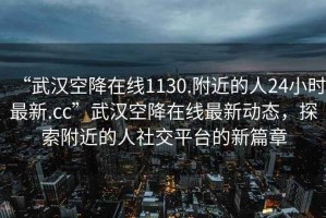“武漢空降在線1130.附近的人24小時最新.cc”武漢空降在線最新動態(tài)，探索附近的人社交平臺的新篇章
