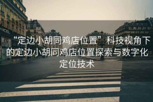 “定邊小胡同雞店位置”科技視角下的定邊小胡同雞店位置探索與數字化定位技術