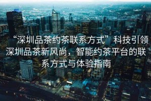 “深圳品茶約茶聯(lián)系方式”科技引領(lǐng)深圳品茶新風(fēng)尚，智能約茶平臺的聯(lián)系方式與體驗指南