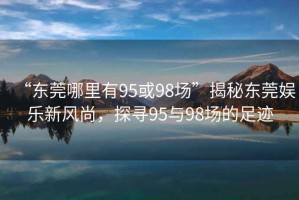 “東莞哪里有95或98場”揭秘東莞娛樂新風尚，探尋95與98場的足跡