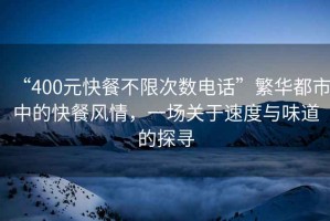 “400元快餐不限次數(shù)電話”繁華都市中的快餐風(fēng)情，一場關(guān)于速度與味道的探尋