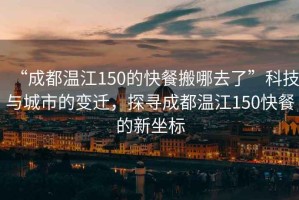 “成都溫江150的快餐搬哪去了”科技與城市的變遷，探尋成都溫江150快餐的新坐標(biāo)