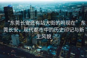 “東莞長(zhǎng)安還有站大街的嗎現(xiàn)在”東莞長(zhǎng)安，現(xiàn)代都市中的歷史印記與新生風(fēng)貌